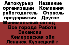 Автокурьер › Название организации ­ Компания-работодатель › Отрасль предприятия ­ Другое › Минимальный оклад ­ 1 - Все города Работа » Вакансии   . Кемеровская обл.,Ленинск-Кузнецкий г.